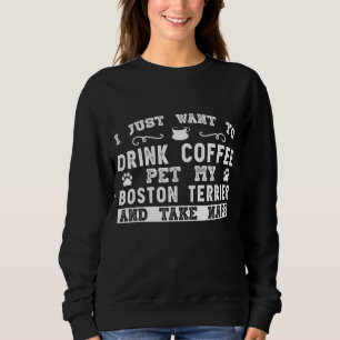 Boston Terrier Dog - I Just Want To Drink Coffee Sweatshirt