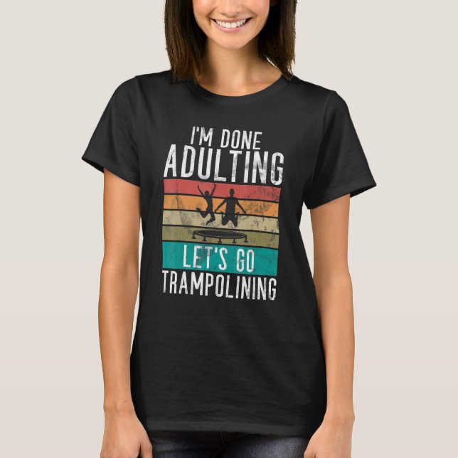 Bounce Jump Im done Adulting lets go Trampolining  T-Shirt (Front)