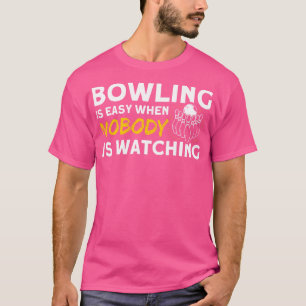Bowling Is Easy When Nobody Is Watching Pins Bowli T-Shirt