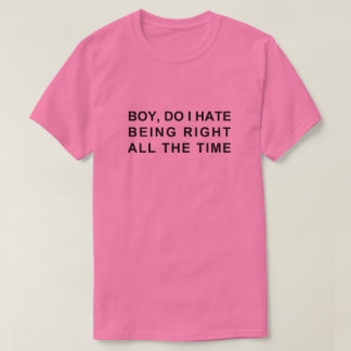 BOY, DO I HATE BEING RIGHT ALL THE TIME T-Shirt