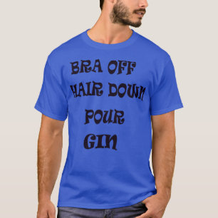Bra Off Hair Down Pour Gin T-Shirt