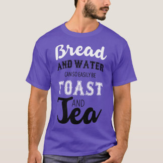 Bread and water can so easily be toast and tea T-Shirt