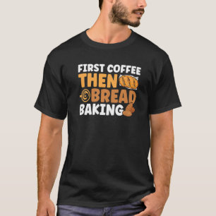 Bread Baking First Coffee Then Bread Baking Bakery T-Shirt