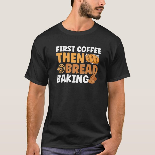 Bread Baking First Coffee Then Bread Baking Bakery T-Shirt (Front)
