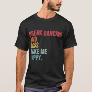 Break Dancing And Dogs Make Me Happy Funny T-Shirt