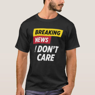 Breaking News I Don t Care Sarcastic Humour T-Shirt