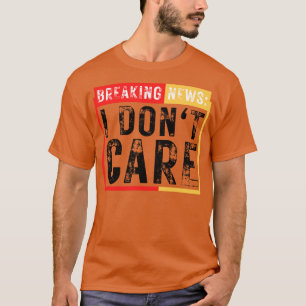 Breaking News I Dont Care Funny Sarcastic 32 T-Shirt
