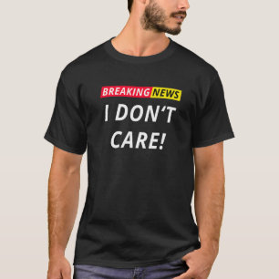 Breaking News I Don't Care I Don't Care Saying Sta T-Shirt