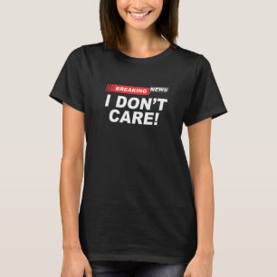 Breaking News I Don't Care Sarcasm Humor T-Shirt