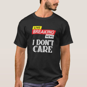 Breaking News I Don't Care Sarcasm Sarcastic Humou T-Shirt