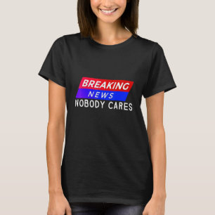 Breaking News Nobody Cares T-Shirt