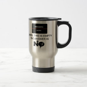 BREAKING NEWS UNTIL THIS IS EMPTY THE ANSWER IS NO TRAVEL MUG