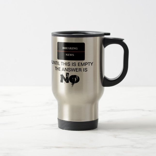 BREAKING NEWS UNTIL THIS IS EMPTY THE ANSWER IS NO TRAVEL MUG (Right)