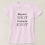 Bride to be T-Shirt<br><div class="desc">Buy me a shot, I'm tying the knot!!</div>