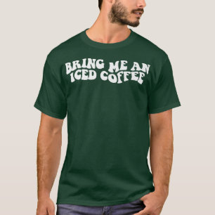 Bring Me An Iced Coffee Funny Saying Coffee Lover T-Shirt
