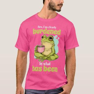 Bro I'M Clearly Burdened By What Has Been Funny Fr T-Shirt