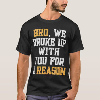 Bro We Broke Up With You For A Reason T-Shirt