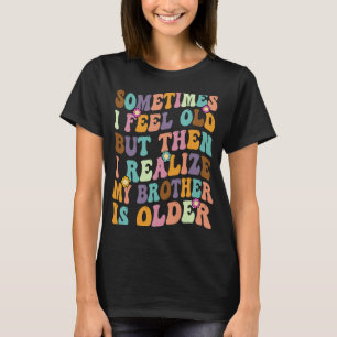 Brother Sometimes I Feel Old Realise Brother is O T-Shirt