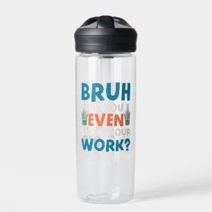Bruh did u even show ur work water bottle