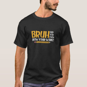 Bruh Did You Even Show Your Work Funny Math T-Shirt