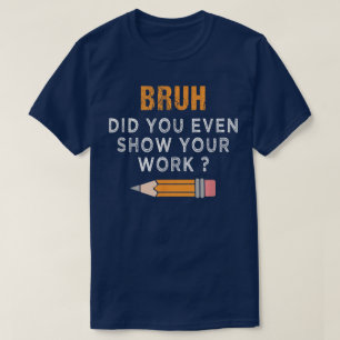 Bruh Did You Even Show Your Work Funny Math T-Shirt