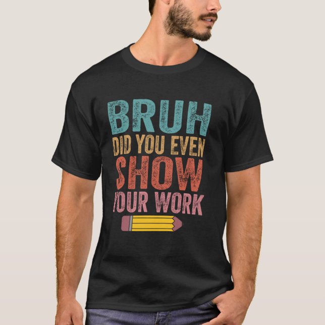 Bruh Did You Even Show Your Work Funny Math Teache T-Shirt (Front)