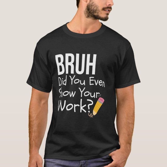 Bruh Did You Even Show Your Work Funny Math Teache T-Shirt (Front)