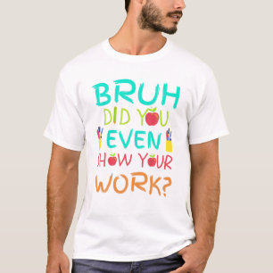 Bruh Did You Even Show Your Work Funny Math Teache T-Shirt