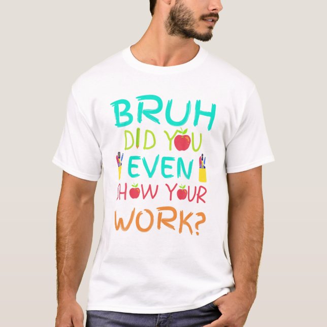 Bruh Did You Even Show Your Work Funny Math Teache T-Shirt (Front)