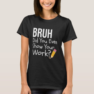 Bruh Did You Even Show Your Work Funny Math Teache T-Shirt