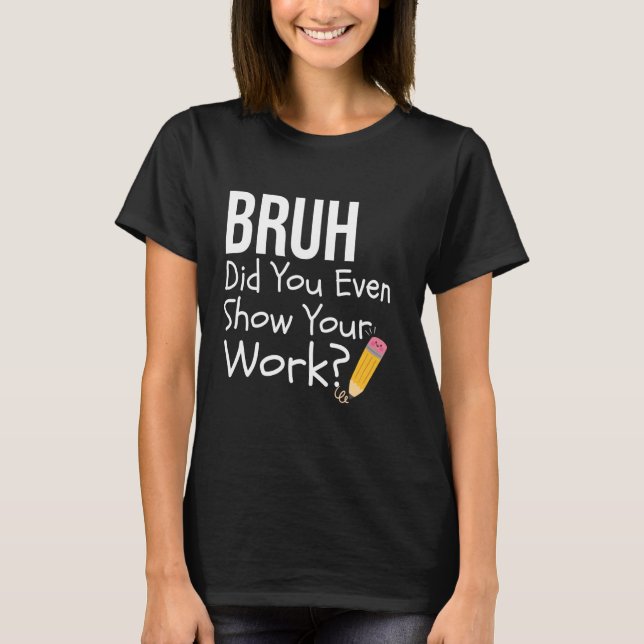 Bruh Did You Even Show Your Work Funny Math Teache T-Shirt (Front)