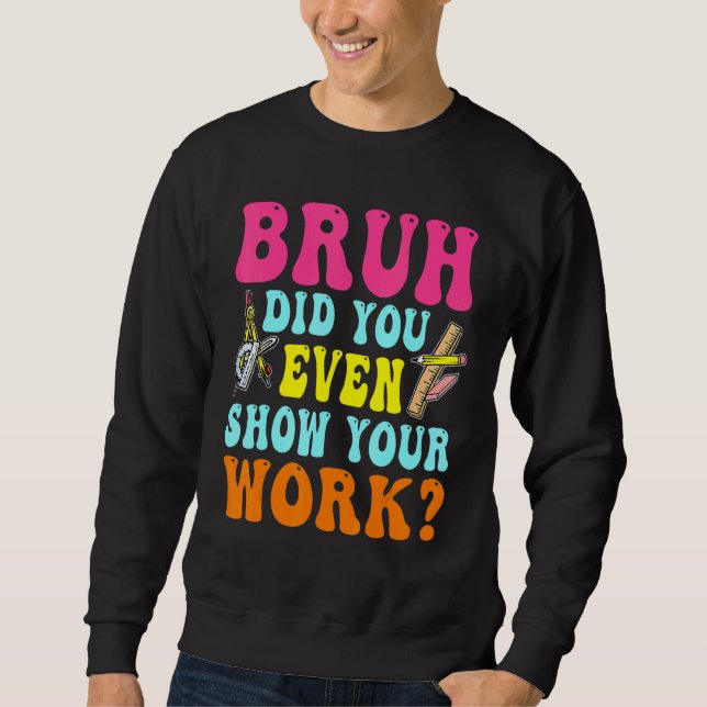 Bruh Did You Even Show Your Work Humorous  Math Te Sweatshirt (Front)
