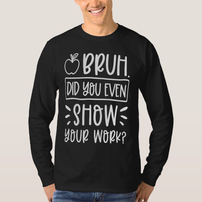 Bruh Did You Even Show Your Work Humorous  Math Te T-Shirt (Front)