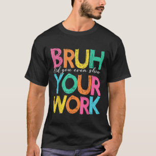 Bruh Did You Even Show Your Work Humourous Funny M T-Shirt