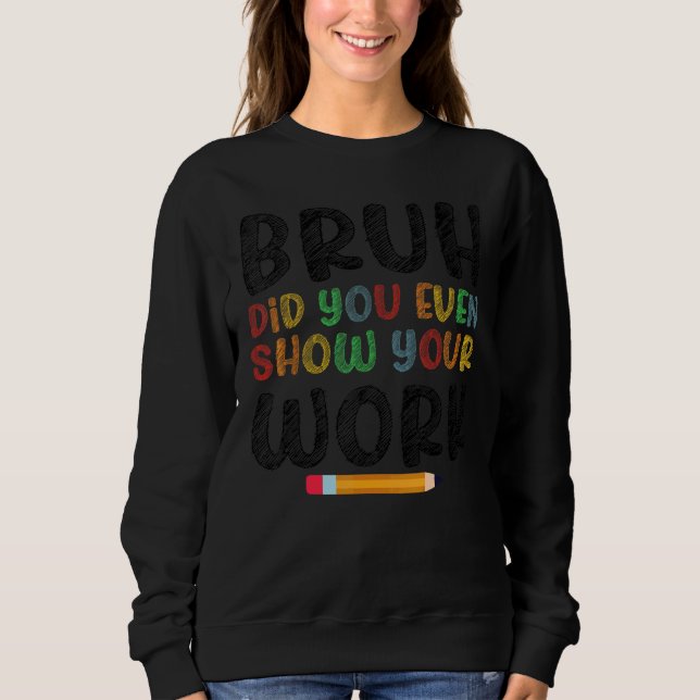Bruh Did You Even Show Your Work Humourous   Math  Sweatshirt (Front)
