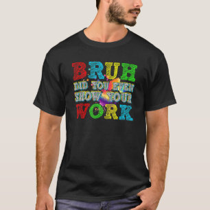 Bruh Did You Even Show Your Work Humourous Math T T-Shirt
