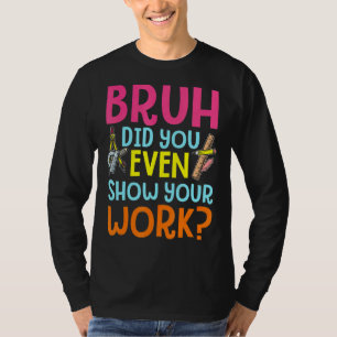 Bruh Did You Even Show Your Work Humourous Math T T-Shirt