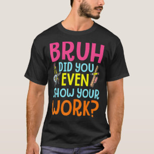 Bruh Did You Even Show Your Work Humourous Math T T-Shirt