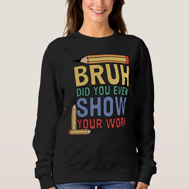 Bruh Did You Even Show Your Work  Math Teacher 3 Sweatshirt (Front)