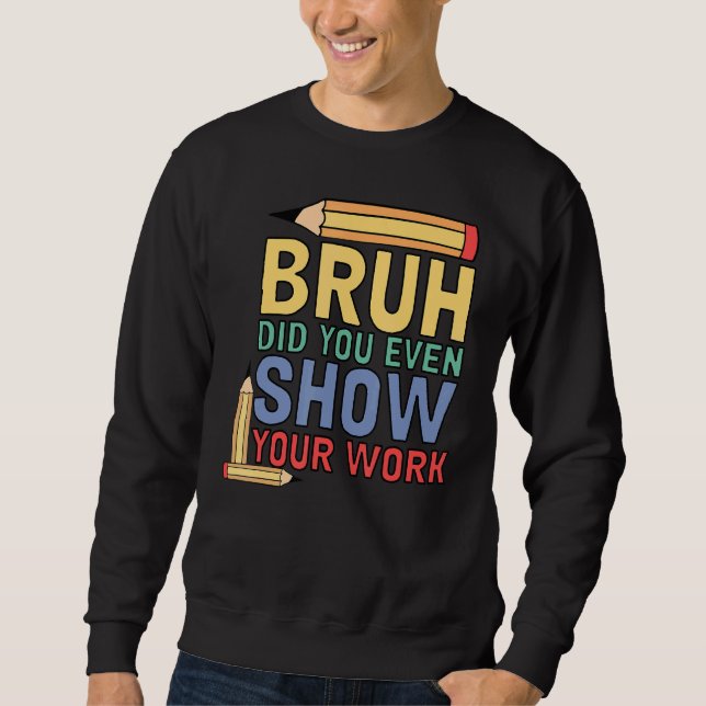 Bruh Did You Even Show Your Work  Math Teacher 3 Sweatshirt (Front)