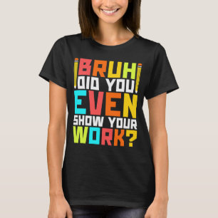 Bruh did you even show your work math teacher 3 T-Shirt