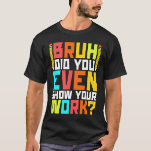 Bruh did you even show your work  math teacher  3 T-Shirt