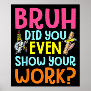 Bruh Did You Even Show Your Work Math Teacher Poster