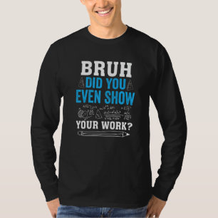 Bruh Did You Even Show Your Work Math Teacher Say T-Shirt