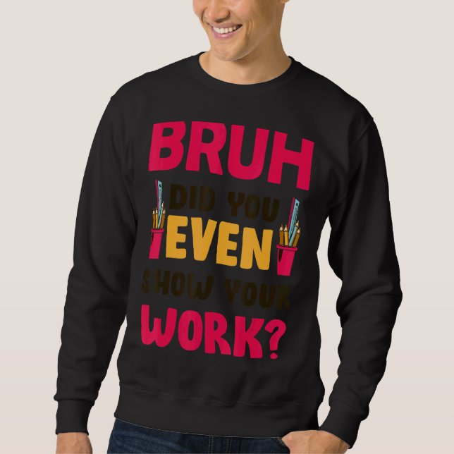 Bruh Did You Even Show Your Work  Math Teacher Sweatshirt (Front)