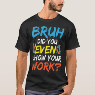 Bruh Did You Even Show Your Work Math Teacher T-Shirt