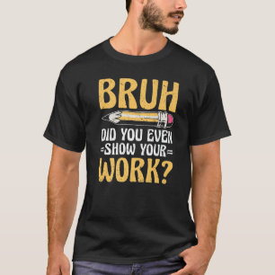 Bruh Did You Even Show Your Work Math Teacher T-Shirt