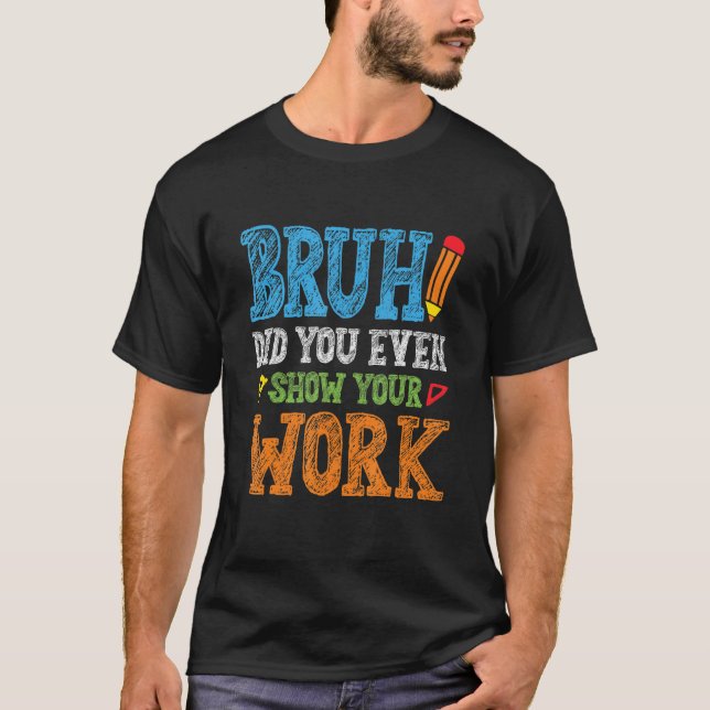 Bruh Did You Even Show Your Work  Math Teacher T-Shirt (Front)