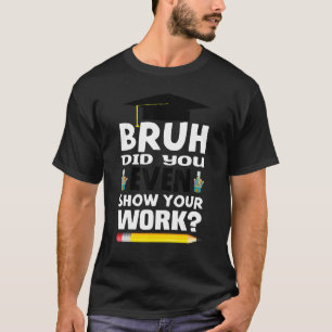 Bruh Did You Even Show Your Work Math Teacher Tee