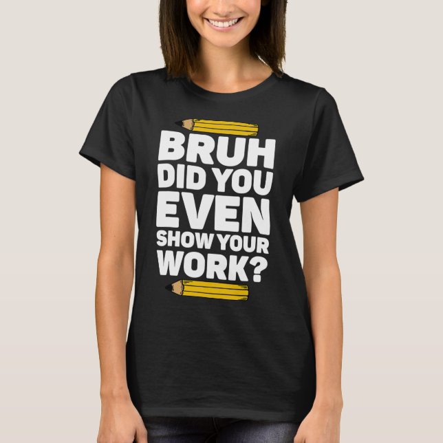 Bruh Did You Even Show Your Work Pi Day Math Teach T-Shirt (Front)